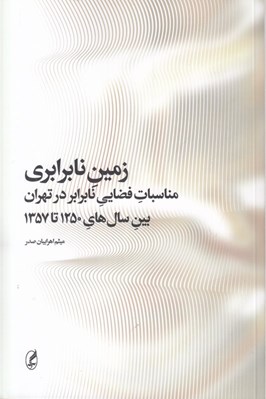 تصویر  زمين نابرابري (مناسبات فضايي نابرابر در تهران بين سال هاي 1250 تا 1357)