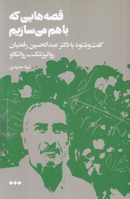 تصویر  قصه هايي كه باهم مي سازيم (گفت و شنود با دكتر عبدالحسين رفعتيان روانپزشك - روانكاو)
