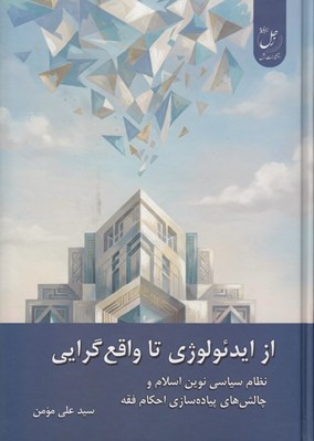 تصویر  از ايدئولوژي تا واقع گرايي (نظام سياسي نوين اسلام و چالش هاي پياده سازي احكام فقه)